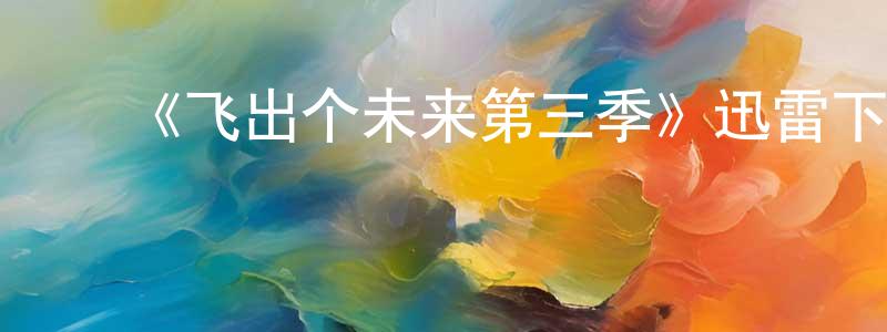 陈能辉发布《飞出个未来第三季》迅雷下载/在线观看-动漫卡通-美剧天堂